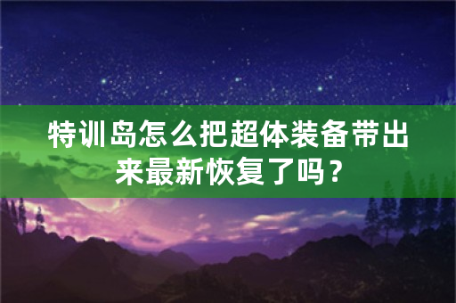 特训岛怎么把超体装备带出来最新恢复了吗？