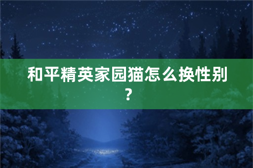 和平精英家园猫怎么换性别？