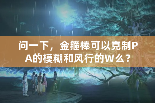 问一下，金箍棒可以克制PA的模糊和风行的W么？