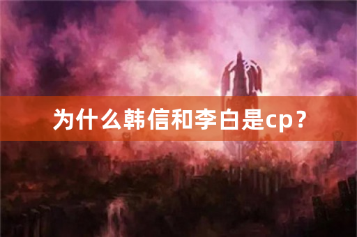 为什么韩信和李白是cp？