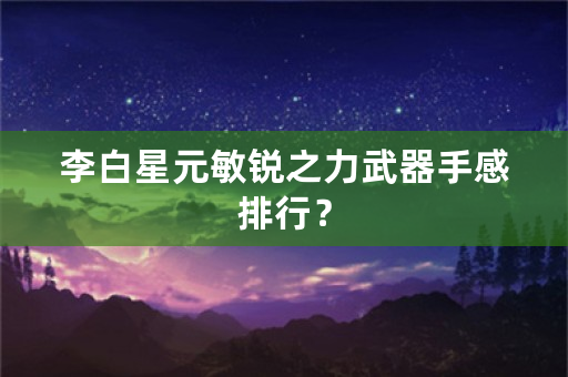 李白星元敏锐之力武器手感排行？