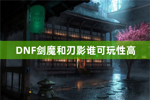 DNF剑魔和刃影谁可玩性高