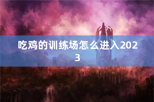 吃鸡的训练场怎么进入2023