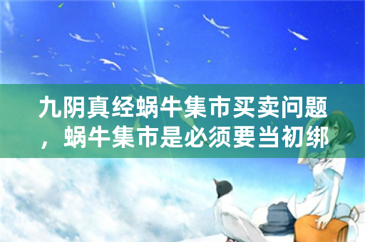 九阴真经蜗牛集市买卖问题，蜗牛集市是必须要当初绑定的手机号才可以买东西吗？