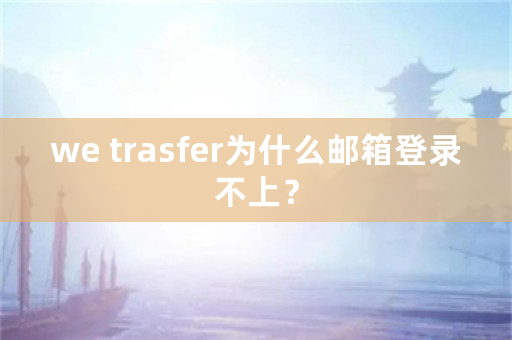 we trasfer为什么邮箱登录不上？