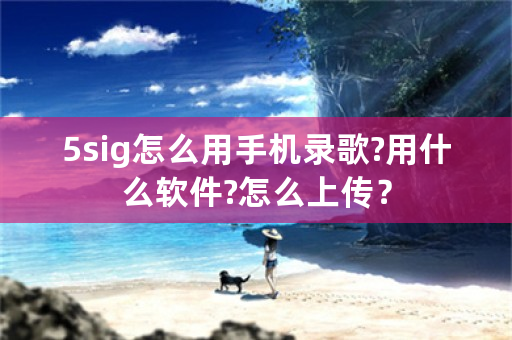 5sig怎么用手机录歌?用什么软件?怎么上传？