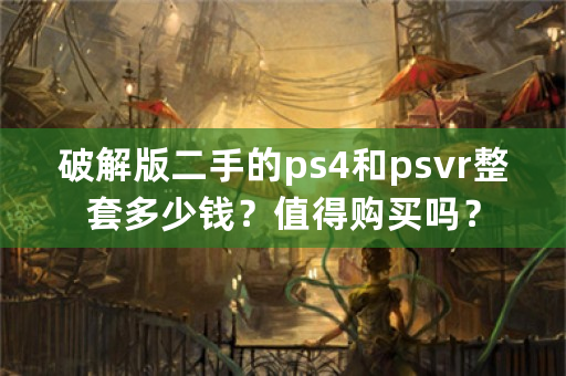 破解版二手的ps4和psvr整套多少钱？值得购买吗？