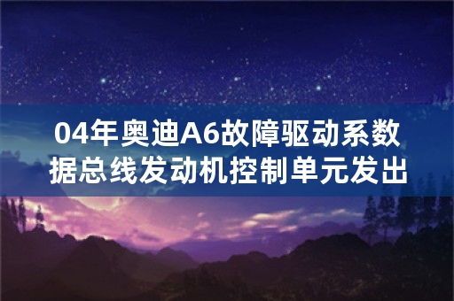 04年奥迪A6故障驱动系数据总线发动机控制单元发出的信息丢失-tbd是什么原因（抬了表台打不燃）？