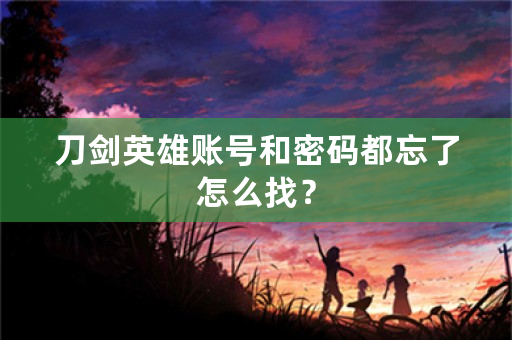 刀剑英雄账号和密码都忘了怎么找？