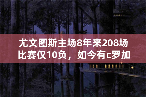 尤文图斯主场8年来208场比赛仅10负，如今有c罗加入，主场魔力更强，你认同吗？