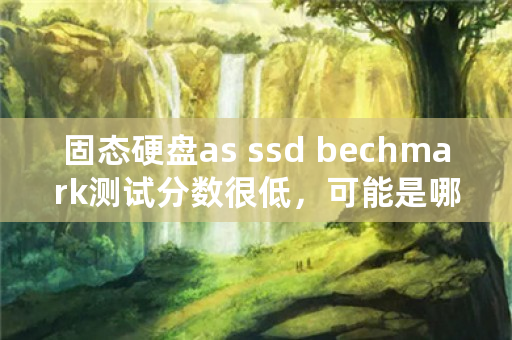 固态硬盘as ssd bechmark测试分数很低，可能是哪里的问题？