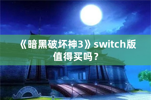 《暗黑破坏神3》switch版值得买吗？