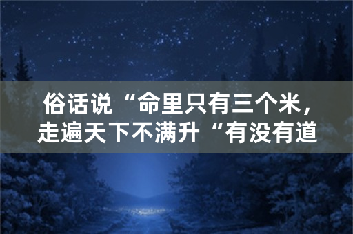 俗话说“命里只有三个米，走遍天下不满升“有没有道理？