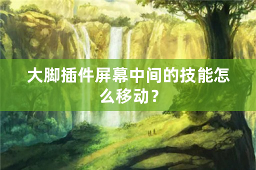 大脚插件屏幕中间的技能怎么移动？