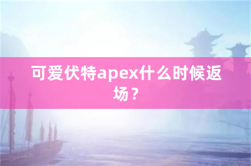 可爱伏特apex什么时候返场？