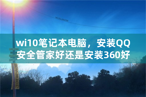 wi10笔记本电脑，安装QQ安全管家好还是安装360好？