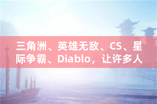 三角洲、英雄无敌、CS、星际争霸、Diablo，让许多人颓废的游戏你还记得哪些？