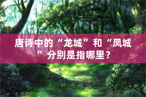 唐诗中的“龙城”和“凤城”分别是指哪里？