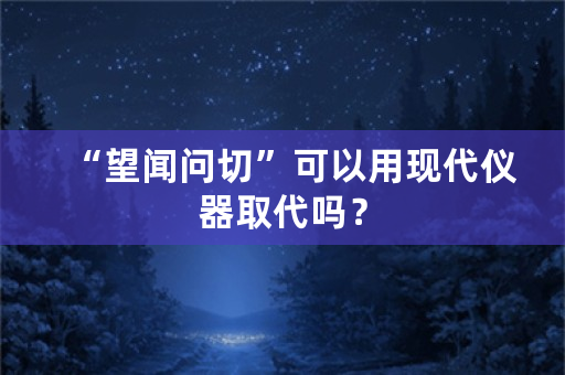 “望闻问切”可以用现代仪器取代吗？