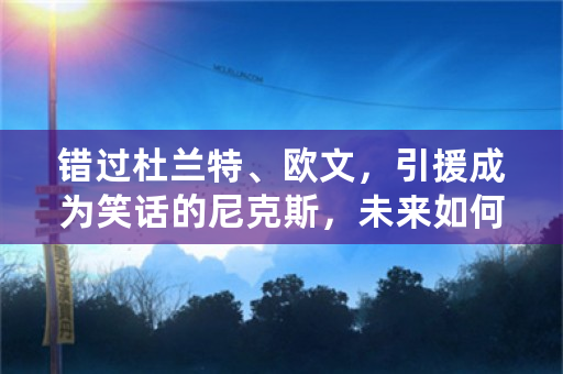 错过杜兰特、欧文，引援成为笑话的尼克斯，未来如何运作？