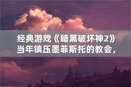 经典游戏《暗黑破坏神2》当年镇压墨菲斯托的教会，为什么后期反而成为了帮凶？