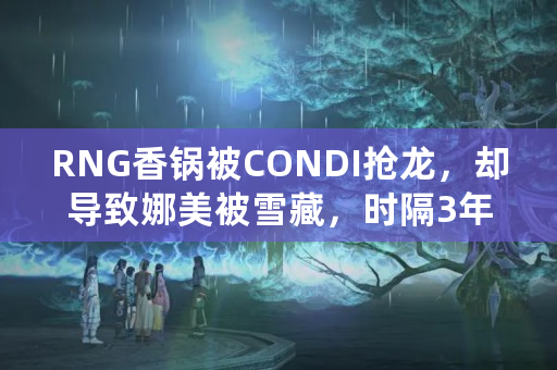 RNG香锅被CONDI抢龙，却导致娜美被雪藏，时隔3年，娜美说出真相，如何点评？