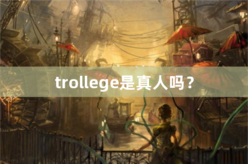 trollege是真人吗？