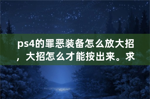 ps4的罪恶装备怎么放大招，大招怎么才能按出来。求助，要所有角色的？