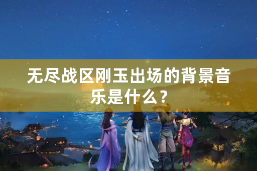 无尽战区刚玉出场的背景音乐是什么？