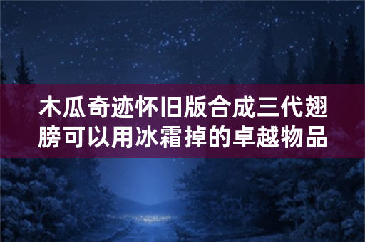 木瓜奇迹怀旧版合成三代翅膀可以用冰霜掉的卓越物品吗？