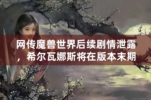 网传魔兽世界后续剧情泄露，希尔瓦娜斯将在版本末期被“洗白”，可能性有多大？