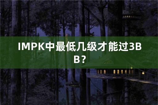 IMPK中最低几级才能过3BB？