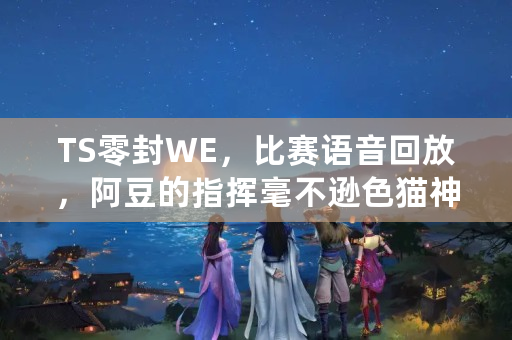 TS零封WE，比赛语音回放，阿豆的指挥毫不逊**神、770，QG粉“馋哭”了，如何点评？