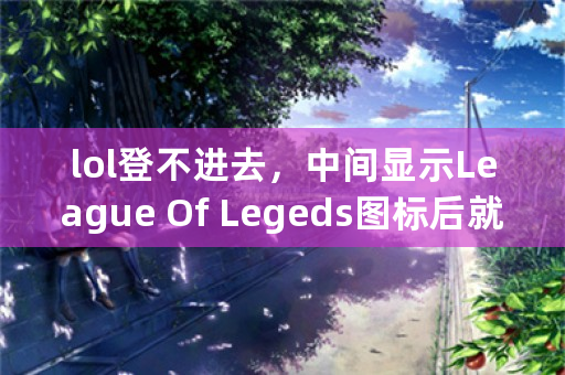 lol登不进去，中间显示League Of Legeds图标后就消失，进程也消失了？