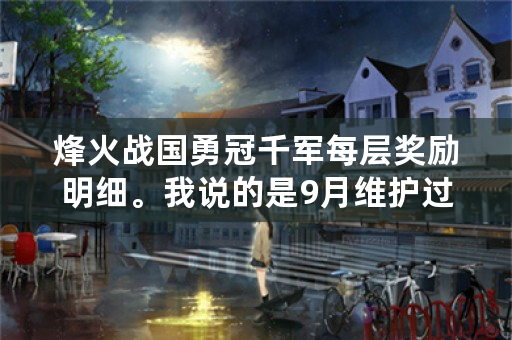 烽火战国勇冠千军每层奖励明细。我说的是9月维护过的。新版的？