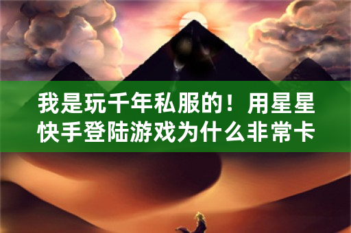 我是玩千年私服的！用星星快手登陆游戏为什么非常卡？