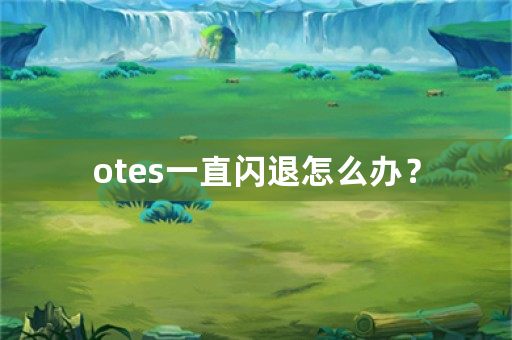 otes一直闪退怎么办？