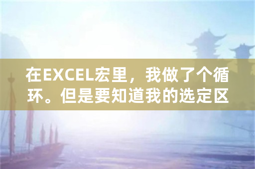 在EXCEL宏里，我做了个循环。但是要知道我的选定区域的首位行号。在宏里，选定区域的首行，和尾行，怎么表示？