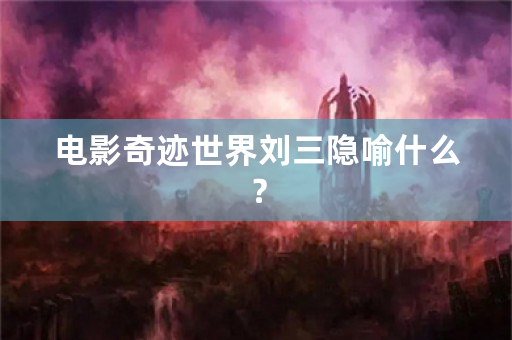 电影奇迹世界刘三隐喻什么？