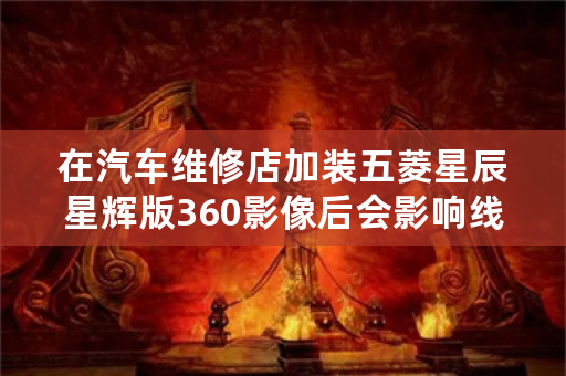 在汽车维修店加装五菱星辰星辉版360影像后会影响线路问题吗？