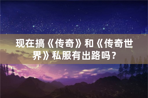 现在搞《传奇》和《传奇世界》私服有出路吗？