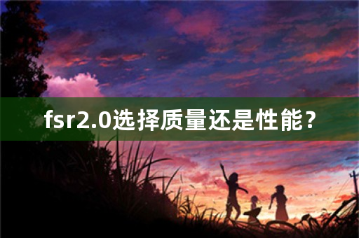 fsr2.0选择质量还是性能？