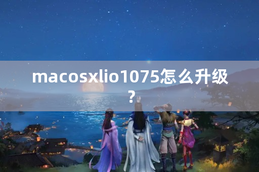 macosxlio1075怎么升级？