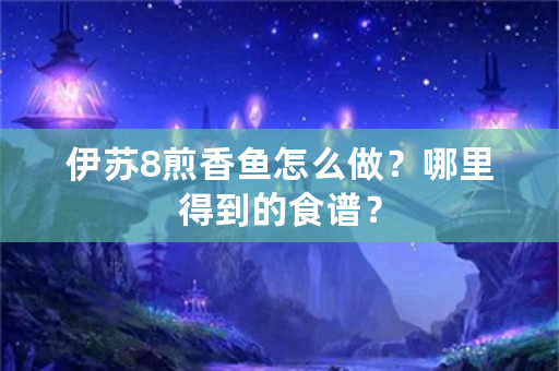 伊苏8煎香鱼怎么做？哪里得到的食谱？