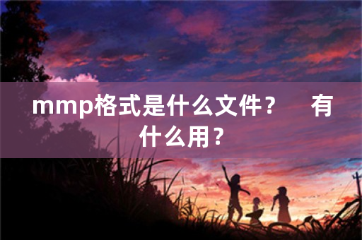 mmp格式是什么文件？　有什么用？