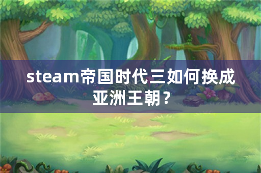 steam帝国时代三如何换成亚洲王朝？