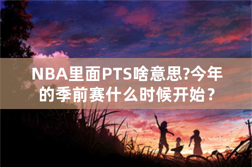 NBA里面PTS啥意思?今年的季前赛什么时候开始？