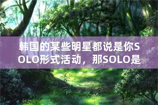 韩国的某些明星都说是你SOLO形式活动，那SOLO是什么意思？亲们谁知道啊？