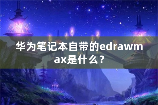 华为笔记本自带的edrawmax是什么？