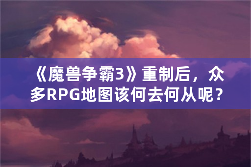 《魔兽争霸3》重制后，众多RPG地图该何去何从呢？